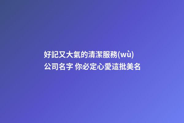 好記又大氣的清潔服務(wù)公司名字 你必定心愛這批美名-第1張-公司起名-玄機派